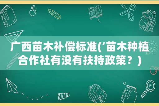 廣西苗木補償標準(‘苗木種植合作社有沒有扶持政策？)