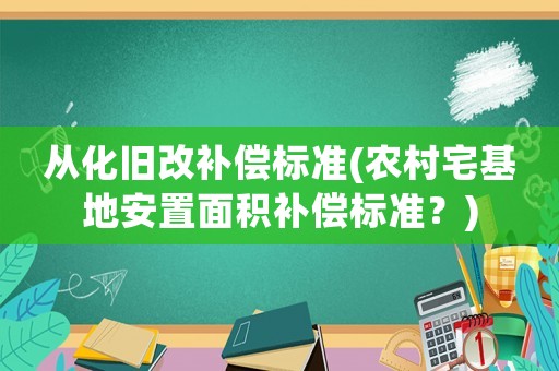 從化舊改補(bǔ)償標(biāo)準(zhǔn)(農(nóng)村宅基地安置面積補(bǔ)償標(biāo)準(zhǔn)？)
