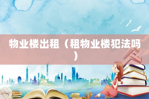 物業(yè)樓出租（租物業(yè)樓犯法嗎）