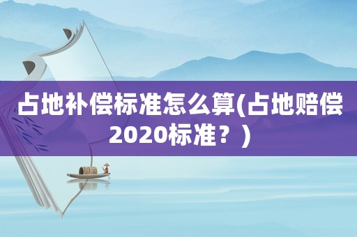 占地補(bǔ)償標(biāo)準(zhǔn)怎么算(占地賠償2020標(biāo)準(zhǔn)？)