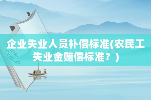 企業(yè)失業(yè)人員補(bǔ)償標(biāo)準(zhǔn)(農(nóng)民工失業(yè)金賠償標(biāo)準(zhǔn)？)
