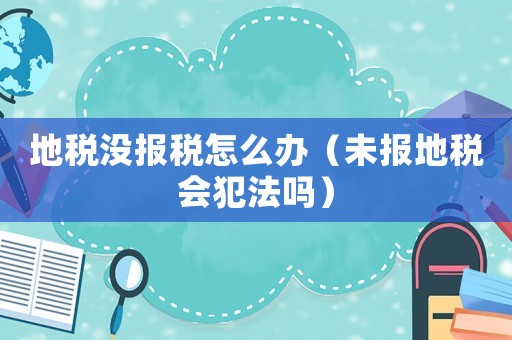 地稅沒(méi)報(bào)稅怎么辦（未報(bào)地稅會(huì)犯法嗎）