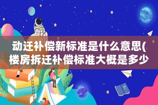 動遷補償新標準是什么意思(樓房拆遷補償標準大概是多少？該注意些什么？)
