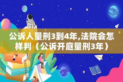 公訴人量刑3到4年,法院會(huì)怎樣判（公訴開庭量刑3年）
