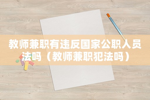 教師兼職有違反國家公職人員法嗎（教師兼職犯法嗎）