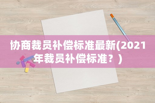協(xié)商裁員補(bǔ)償標(biāo)準(zhǔn)最新(2021年裁員補(bǔ)償標(biāo)準(zhǔn)？)