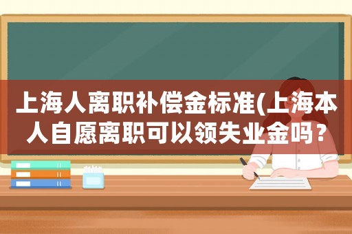 上海人離職補(bǔ)償金標(biāo)準(zhǔn)(上海本人自愿離職可以領(lǐng)失業(yè)金嗎？)