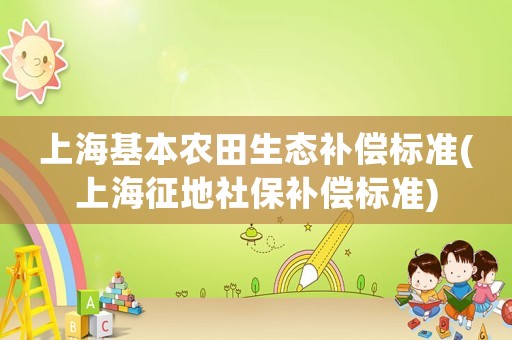 上海基本農(nóng)田生態(tài)補(bǔ)償標(biāo)準(zhǔn)(上海征地社保補(bǔ)償標(biāo)準(zhǔn))