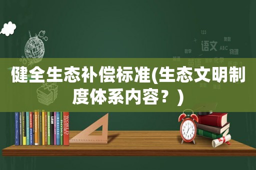 健全生態(tài)補償標準(生態(tài)文明制度體系內(nèi)容？)
