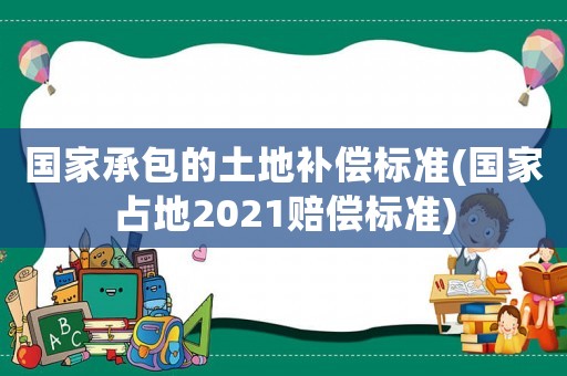 國家承包的土地補償標(biāo)準(國家占地2021賠償標(biāo)準)