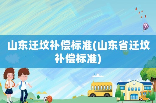 山東遷墳補償標(biāo)準(zhǔn)(山東省遷墳補償標(biāo)準(zhǔn))