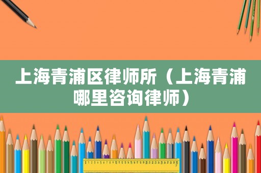 上海青浦區(qū)律師所（上海青浦哪里咨詢律師）