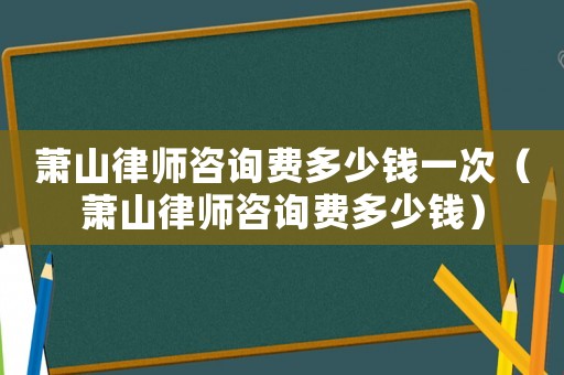 蕭山律師咨詢費(fèi)多少錢一次（蕭山律師咨詢費(fèi)多少錢）