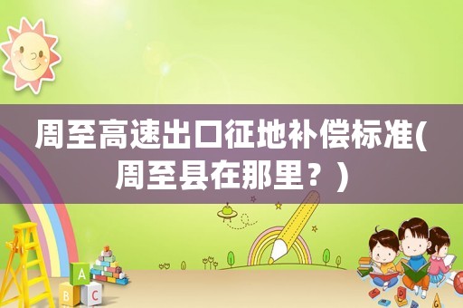 周至高速出口征地補(bǔ)償標(biāo)準(zhǔn)(周至縣在那里？)