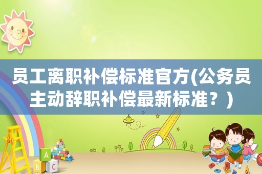員工離職補(bǔ)償標(biāo)準(zhǔn)官方(公務(wù)員主動辭職補(bǔ)償最新標(biāo)準(zhǔn)？)