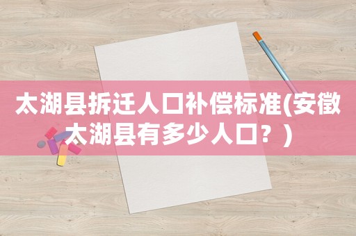 太湖縣拆遷人口補償標(biāo)準(zhǔn)(安徵太湖縣有多少人口？)