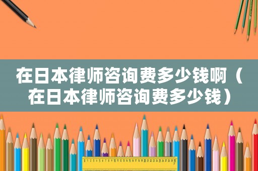 在日本律師咨詢費(fèi)多少錢啊（在日本律師咨詢費(fèi)多少錢）