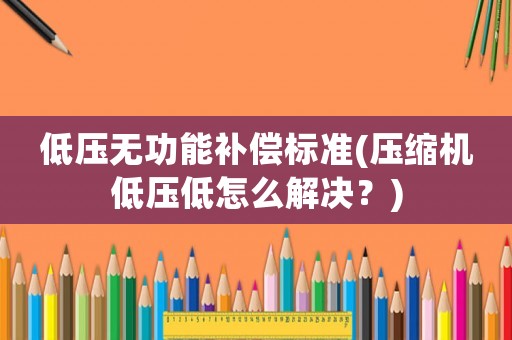 低壓無功能補償標準(壓縮機低壓低怎么解決？)