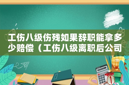 工傷八級(jí)傷殘如果辭職能拿多少賠償（工傷八級(jí)離職后公司就業(yè)金怎么算）