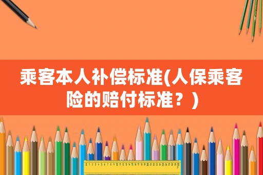 乘客本人補(bǔ)償標(biāo)準(zhǔn)(人保乘客險(xiǎn)的賠付標(biāo)準(zhǔn)？)