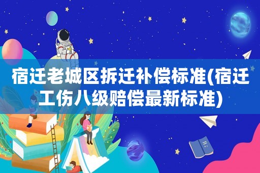 宿遷老城區(qū)拆遷補(bǔ)償標(biāo)準(zhǔn)(宿遷工傷八級(jí)賠償最新標(biāo)準(zhǔn))