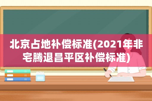 北京占地補(bǔ)償標(biāo)準(zhǔn)(2021年非宅騰退昌平區(qū)補(bǔ)償標(biāo)準(zhǔn))