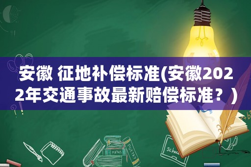 安徽 征地補(bǔ)償標(biāo)準(zhǔn)(安徽2022年交通事故最新賠償標(biāo)準(zhǔn)？)