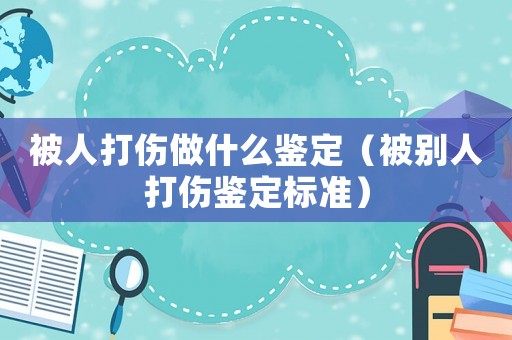 被人打傷做什么鑒定（被別人打傷鑒定標(biāo)準(zhǔn)）