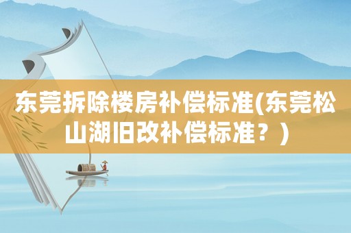 東莞拆除樓房補(bǔ)償標(biāo)準(zhǔn)(東莞松山湖舊改補(bǔ)償標(biāo)準(zhǔn)？)