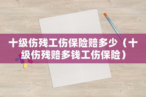 十級(jí)傷殘工傷保險(xiǎn)賠多少（十級(jí)傷殘賠多錢(qián)工傷保險(xiǎn)）