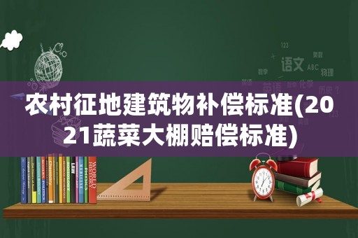 農(nóng)村征地建筑物補(bǔ)償標(biāo)準(zhǔn)(2021蔬菜大棚賠償標(biāo)準(zhǔn))