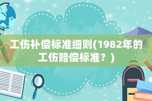 工傷補(bǔ)償標(biāo)準(zhǔn)細(xì)則(1982年的工傷賠償標(biāo)準(zhǔn)？)