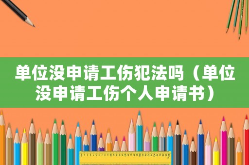 單位沒(méi)申請(qǐng)工傷犯法嗎（單位沒(méi)申請(qǐng)工傷個(gè)人申請(qǐng)書(shū)）