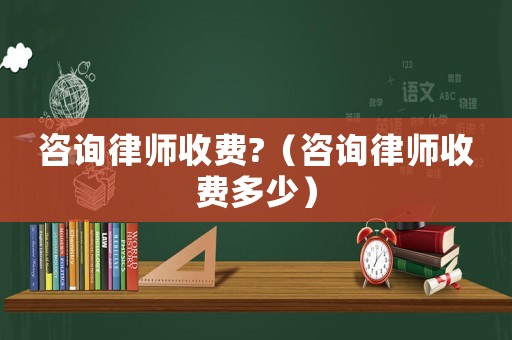 咨詢律師收費(fèi)?（咨詢律師收費(fèi)多少）