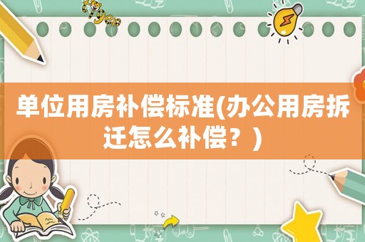 單位用房補償標準(辦公用房拆遷怎么補償？)