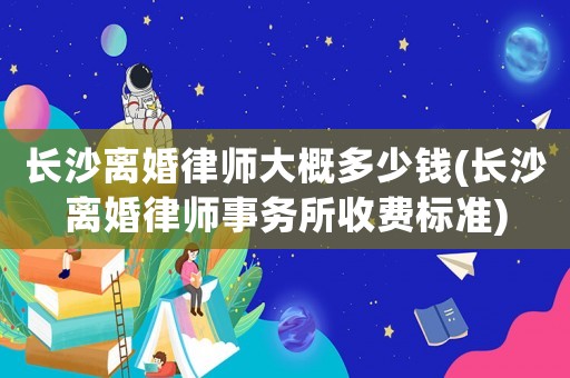 長沙離婚律師大概多少錢(長沙離婚律師事務(wù)所收費(fèi)標(biāo)準(zhǔn))