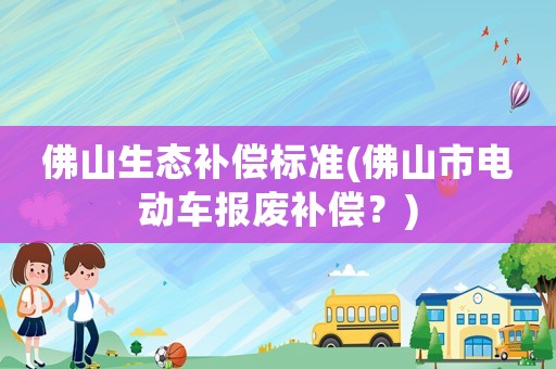 佛山生態(tài)補(bǔ)償標(biāo)準(zhǔn)(佛山市電動(dòng)車報(bào)廢補(bǔ)償？)