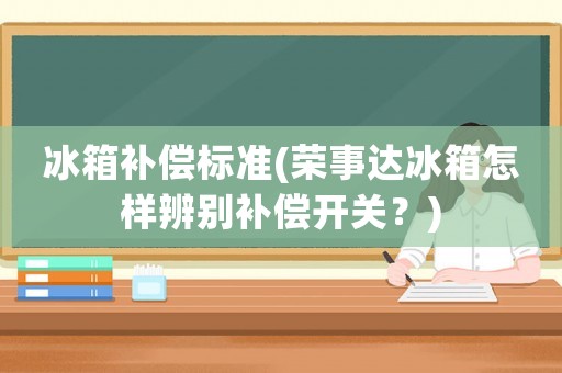 冰箱補(bǔ)償標(biāo)準(zhǔn)(榮事達(dá)冰箱怎樣辨別補(bǔ)償開關(guān)？)