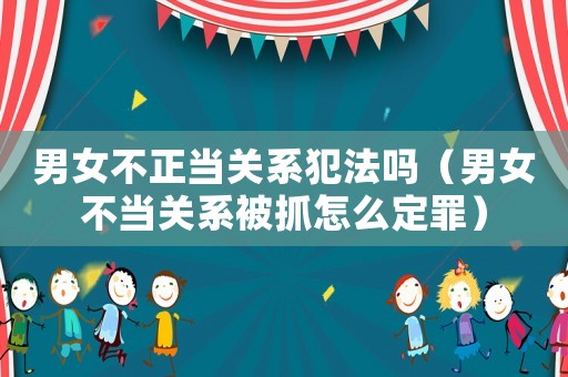 男女不正當(dāng)關(guān)系犯法嗎（男女不當(dāng)關(guān)系被抓怎么定罪）