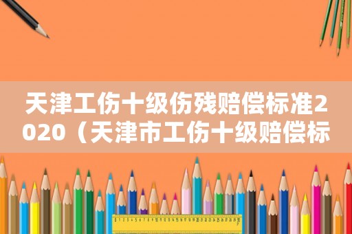 天津工傷十級(jí)傷殘賠償標(biāo)準(zhǔn)2020（天津市工傷十級(jí)賠償標(biāo)準(zhǔn)）