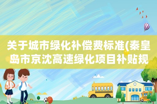 關(guān)于城市綠化補(bǔ)償費(fèi)標(biāo)準(zhǔn)(秦皇島市京沈高速綠化項(xiàng)目補(bǔ)貼規(guī)定？)