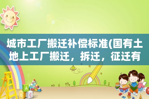 城市工廠搬遷補(bǔ)償標(biāo)準(zhǔn)(國有土地上工廠搬遷，拆遷，征遷有什么區(qū)別？)