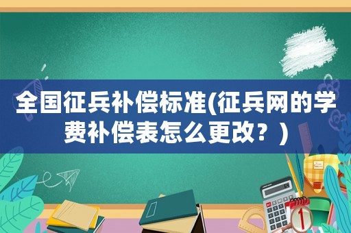 全國征兵補(bǔ)償標(biāo)準(zhǔn)(征兵網(wǎng)的學(xué)費(fèi)補(bǔ)償表怎么更改？)