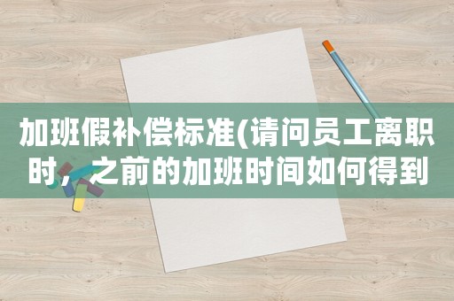 加班假補償標準(請問員工離職時，之前的加班時間如何得到補償？)