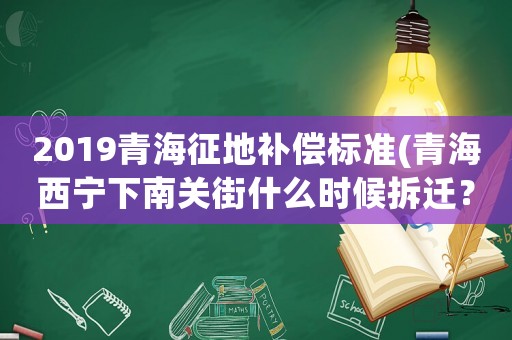 2019青海征地補償標(biāo)準(zhǔn)(青海西寧下南關(guān)街什么時候拆遷？)