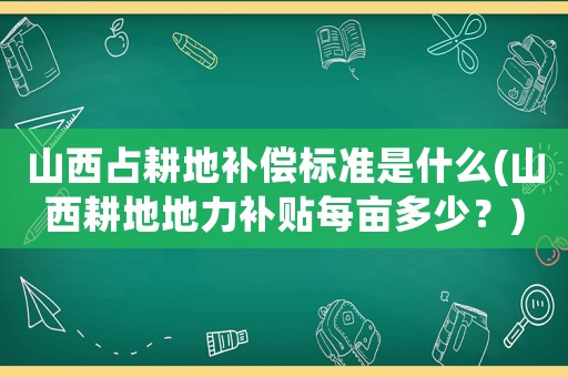 山西占耕地補償標準是什么(山西耕地地力補貼每畝多少？)