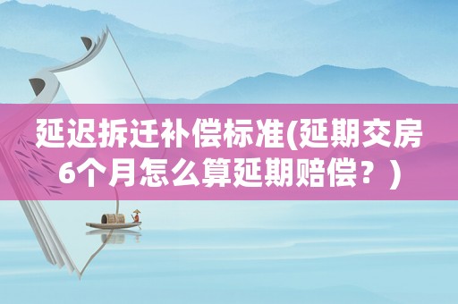 延遲拆遷補償標準(延期交房6個月怎么算延期賠償？)