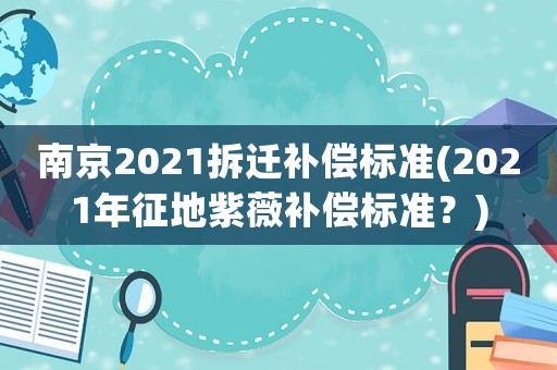 南京2021拆遷補償標準(2021年征地紫薇補償標準？)