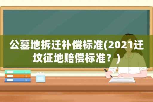 公墓地拆遷補(bǔ)償標(biāo)準(zhǔn)(2021遷墳征地賠償標(biāo)準(zhǔn)？)