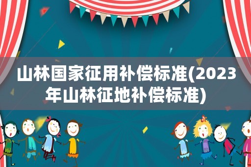 山林國家征用補(bǔ)償標(biāo)準(zhǔn)(2023年山林征地補(bǔ)償標(biāo)準(zhǔn))